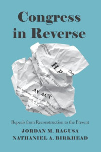 Jordan M. Ragusa; Nathaniel A. Birkhead — Congress in Reverse: Repeals from Reconstruction to the Present