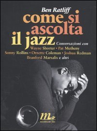 Ben Ratliff — Come si ascolta il jazz. Conversazioni con Wayne Shorter, Pat Metheny, Sonny Rollins, Ornette Coleman, Joshua Redman, Branford Marsalis e altri