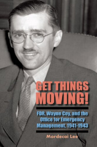 Mordecai Lee — Get Things Moving!: FDR, Wayne Coy, and the Office for Emergency Management, 1941-1943