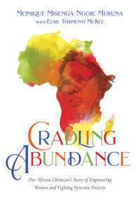 Elsie Tshimunyi McKee, Monique Misenga Ngoie Mukuna — Cradling Abundance: One African Christian's Story of Empowering Women and Fighting Systemic Poverty