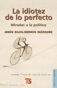Jesús Silva-Herzog Márquez — La idiotez de lo perfecto. Miradas a la política