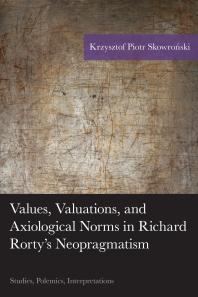 Krzysztof Piotr Skowroński — Values, Valuations, and Axiological Norms in Richard Rorty's Neopragmatism : Studies, Polemics, Interpretations