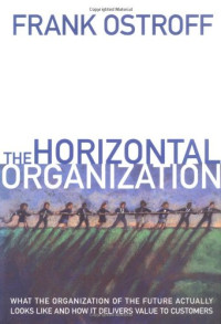 Frank Ostroff — The Horizontal Organization : What the Organization of the Future Actually Looks Like and How it Delivers Value to Customers