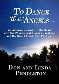 Don Pendleton, Linda Pendleton — To Dance With Angels: An Amazing Journey to the Heart with the Phenomenal Thomas Jacobson and the Grand Spirit, 'Dr. Peebles'