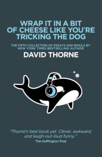 Thorne, David — Wrap It In A Bit Of Cheese Like You're Tricking The Dog: The fifth collection of essays and emails by New York Times Best Selling author David Thorne