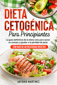 Antonio Martinez — Dieta cetogénica para principiantes: La guía definitiva de la dieta ceto para sanar su cuerpo y ayudar a la pérdida de peso (Con más de 40 deliciosas recetas)