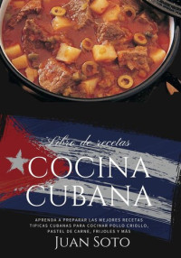 Juan Soto — Cocina Cubana: Aprenda a Preparar las Mejores Recetas Típicas Cubanas para Cocinar Pollo Criollo, Pastel De carne, Frijoles y más