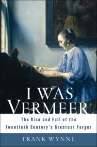 Meegeren, Han van;Wynne, Frank — I was Vermeer: the rise and fall of the twentieth century's greatest forger