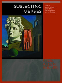 Paul Allen Miller — Subjecting Verses: Latin Love Elegy and the Emergence of the Real