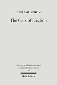 Sigurd Grindheim — The Crux of Election: Paul's Critique of the Jewish Confidence in the Election of Israel (Wissenschaftliche Untersuchungen Zum Neuen Testament 2.Reihe)