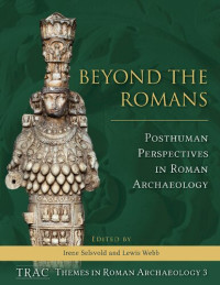 Irene Selsvold (editor), Lewis Webb (editor) — Beyond the Romans: Posthuman Perspectives in Roman Archaeology (TRAC Themes in Roman Archaeology)