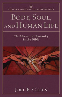 Joel B. Green — Body, Soul, and Human Life (Studies in Theological Interpretation): The Nature of Humanity in the Bible