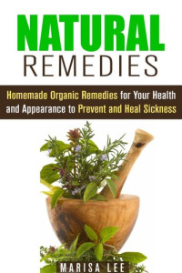 Marisa Lee — Natural Remedies: Homemade Organic Remedies for Your Health and Appearance to Prevent and Heal Sickness
