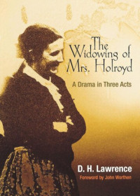 D. H. Lawrence; Edwin Bjorkman; John Worthen — The Widowing of Mrs. Holroyd: A Drama in Three Acts
