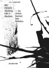 Niki Passath (editor) — Thinking Like a Machine: An Artists Journey Into Robotics