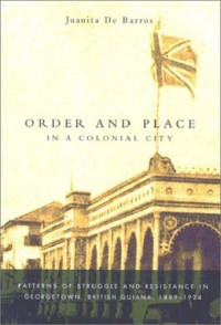 Juanita De Barros — Order and Place in a Colonial City: Patterns of Struggle and Resistance in Georgetown, British Guiana,1889-1924