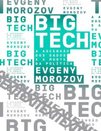 Evgeny Morozov; Claudio Marcondes — Big Tech: A ASCENSÃO DOS DADOS E A MORTE DA POLÍTICA