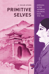 E. Taylor Atkins — Primitive Selves: Koreana in the Japanese Colonial Gaze, 1910–1945