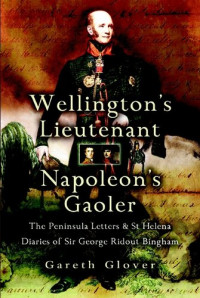 Gareth Glover — Wellington's Lieutenant Napoleon's Gaoler: The Peninsula Letters & St Helena Diaries of Sir George Rideout Bingham