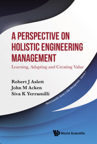 Robert J. Aslett, John M. Acken, Siva K. Yerramilli — Perspective On Holistic Engineering Management, A: Learning, Adapting And Creating Value