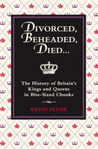 Kevin Flude — Divorced, Beheaded, Died: The History of Britain's Kings and Queens in Bite-Sized Chunks