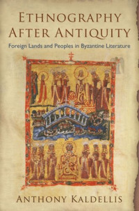 Anthony Kaldellis — Ethnography After Antiquity: Foreign Lands and Peoples in Byzantine Literature