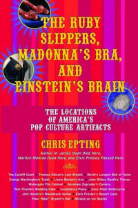 Chris Epting — The Ruby Slippers, Madonna's Bra, and Einstein's Brain: The Locations of America's Pop Culture Artifacts