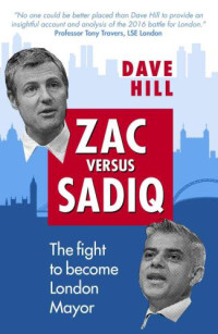 Hill, Dave — Zac Versus Sadiq: The fight to become London Mayor