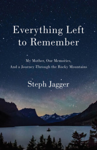 Steph Jagger — Everything Left to Remember: My Mother, Our Memories, and a Journey Through the Rocky Mountains