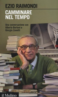 Ezio Raimondi — Camminare nel tempo. Una conversazione con Alberto Bertoni e Giorgio Zanetti