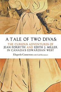 Elspeth Cameron — A Tale of Two Divas: The Curious Adventures of Jean Forsyth and Edith J. Miller in Canada's Edwardian West