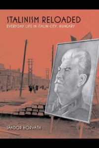 Sándor Horváth — Stalinism Reloaded: Everyday Life in Stalin-City, Hungary