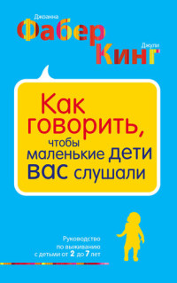 Джули Адэр Кинг; Джоанна Фабер — Как говорить, чтобы маленькие дети вас слушали. Руководство по выживанию с детьми от 2 до 7 лет