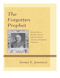 Andre E. Johnson — The Forgotten Prophet : Bishop Henry Mcneal Turner and the African American Prophetic Tradition