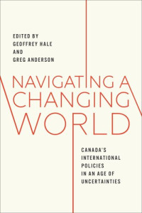 Geoffrey Hale (editor); Greg Anderson (editor) — Navigating a Changing World: Canada's International Policies in an Age of Uncertainties