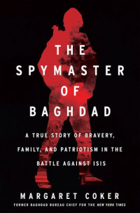 Margaret Coker — The Spymaster Of Baghdad: A True Story Of Bravery, Family, And Patriotism In The Battle Against ISIS