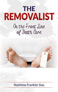 Matthew Franklin Sias — The Removalist: On the Front Line of Death Care