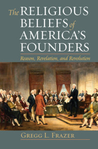 Gregg L. Frazer — The Religious Beliefs of America's Founders: Reason, Revelation, and Revolution