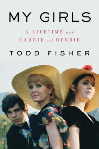 Todd Fisher — My Girls: A Lifetime With Carrie and Debbie