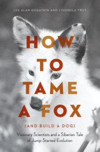 Dugatkin, Lee Alan;Trut, Lyudmila — How to Tame a Fox (and Build a Dog): Visionary Scientists and a Siberian Tale of Jump-Started Evolution