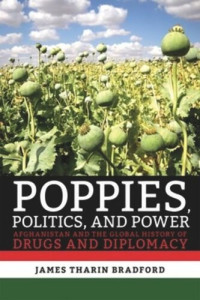 James Tharin Bradford — Poppies, Politics, and Power: Afghanistan and the Global History of Drugs and Diplomacy