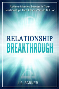 J. S. Parker — Relationship Breakthrough: Achieve Massive Success In Your Relationships That Others Would Kill For