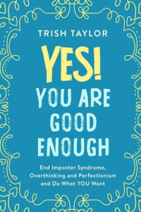 Trish Taylor — Yes! You Are Good Enough: End Imposter Syndrome, Overthinking and Perfectionism and Do What YOU Want