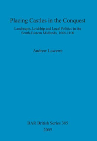 Andrew Lowerre — Placing Castles in the Conquest: Landscape, Lordship and Local Politics in the South-Eastern Midlands, 1066-1100
