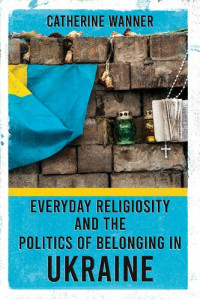 Catherine Wanner — Everyday Religiosity and the Politics of Belonging in Ukraine