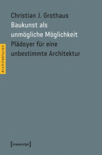 Christian J. Grothaus — Baukunst als unmögliche Möglichkeit: Plädoyer für eine unbestimmte Architektur