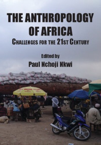 Paul Nchoji Nkwi — The Anthropology of Africa: Challenges for the 21st Century