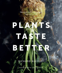 Richard Buckley — Plants Taste Better: Stunning recipes which celebrate plant-based eating from root to fruit