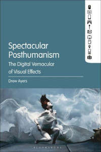 Drew Ayers — Spectacular Posthumanism: The Digital Vernacular of Visual Effects