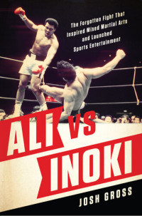 Josh Gross — Ali vs. Inoki: The Forgotten Fight That Inspired Mixed Martial Arts and Launched Sports Entertainment